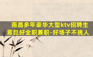 南昌多年豪华大型ktv招聘生意巨好全职兼职-好场子不挑人